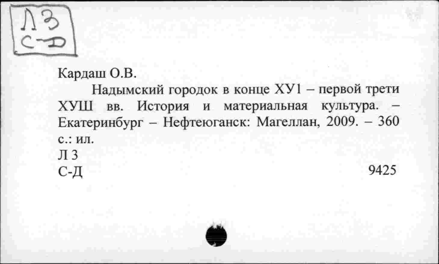 ﻿
Кардаш О.В.
Надымский городок в конце ХУ1 — первой трети ХУШ вв. История и материальная культура. -Екатеринбург — Нефтеюганск: Магеллан, 2009. — 360 с.: ил. ЛЗ
С-Д	9425